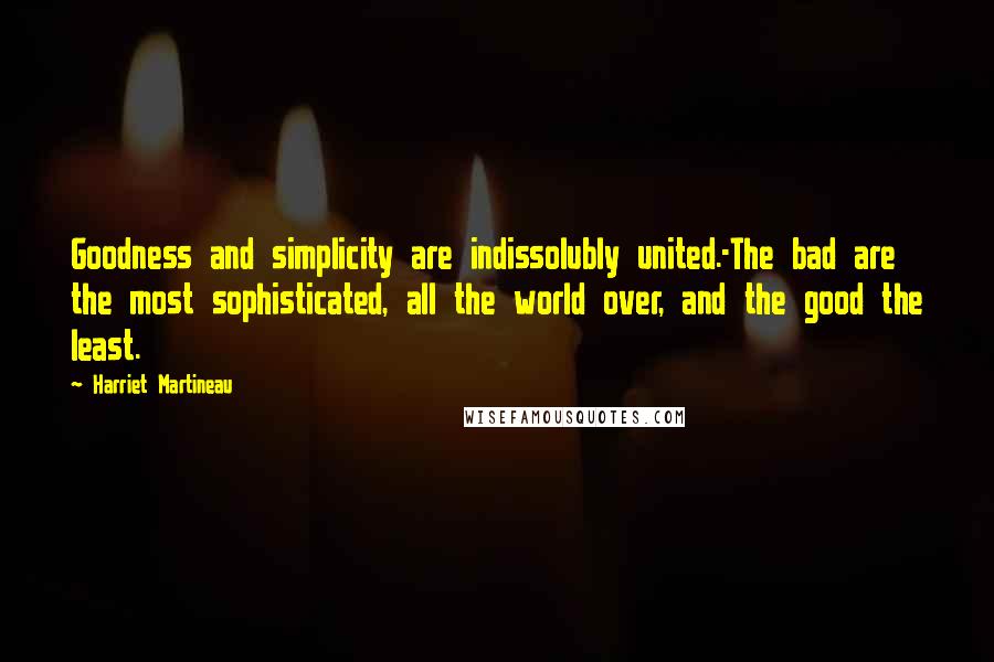 Harriet Martineau Quotes: Goodness and simplicity are indissolubly united.-The bad are the most sophisticated, all the world over, and the good the least.