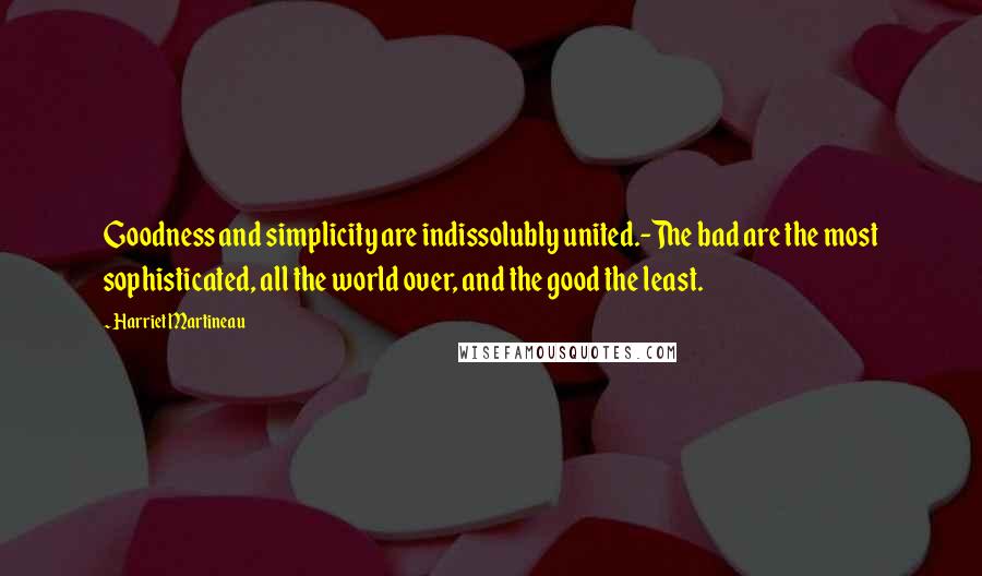 Harriet Martineau Quotes: Goodness and simplicity are indissolubly united.-The bad are the most sophisticated, all the world over, and the good the least.