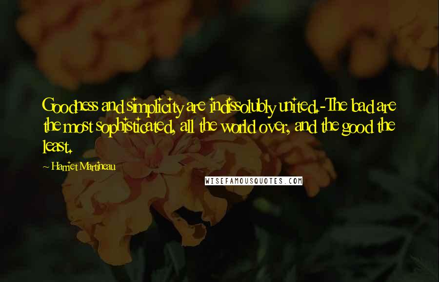 Harriet Martineau Quotes: Goodness and simplicity are indissolubly united.-The bad are the most sophisticated, all the world over, and the good the least.