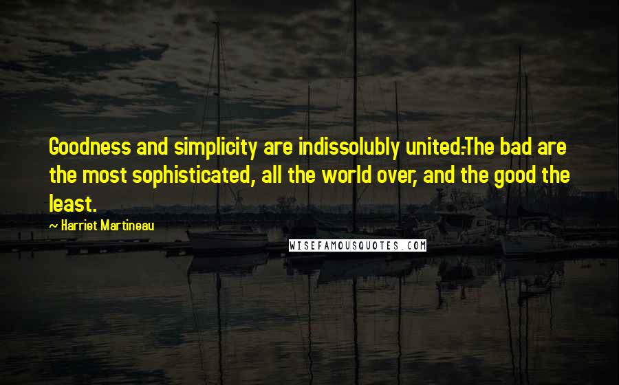 Harriet Martineau Quotes: Goodness and simplicity are indissolubly united.-The bad are the most sophisticated, all the world over, and the good the least.