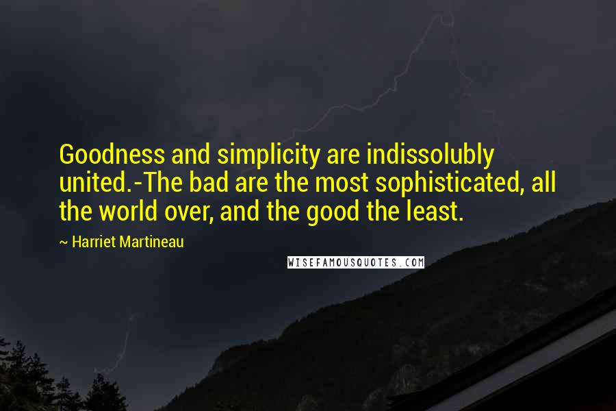 Harriet Martineau Quotes: Goodness and simplicity are indissolubly united.-The bad are the most sophisticated, all the world over, and the good the least.