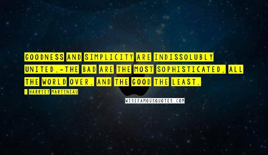 Harriet Martineau Quotes: Goodness and simplicity are indissolubly united.-The bad are the most sophisticated, all the world over, and the good the least.