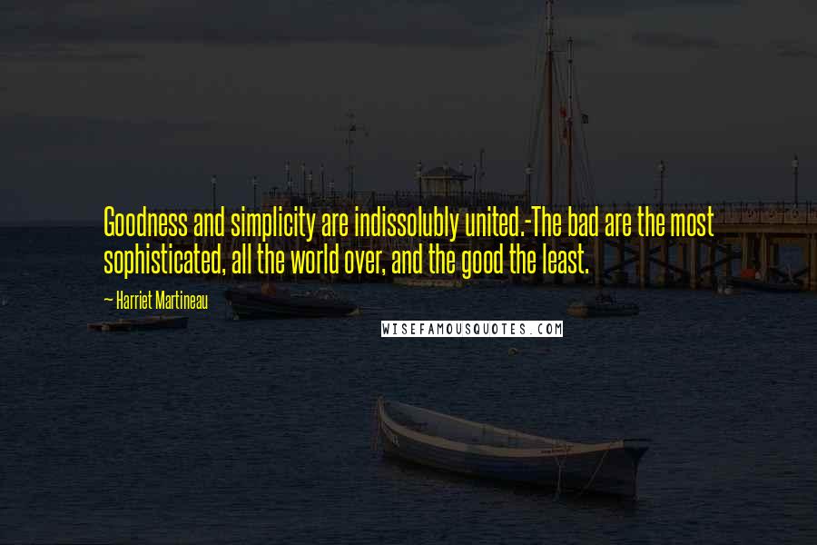 Harriet Martineau Quotes: Goodness and simplicity are indissolubly united.-The bad are the most sophisticated, all the world over, and the good the least.