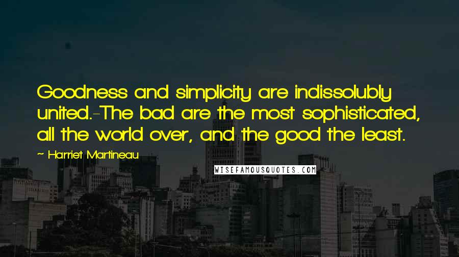 Harriet Martineau Quotes: Goodness and simplicity are indissolubly united.-The bad are the most sophisticated, all the world over, and the good the least.