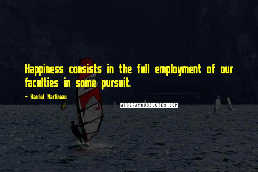 Harriet Martineau Quotes: Happiness consists in the full employment of our faculties in some pursuit.