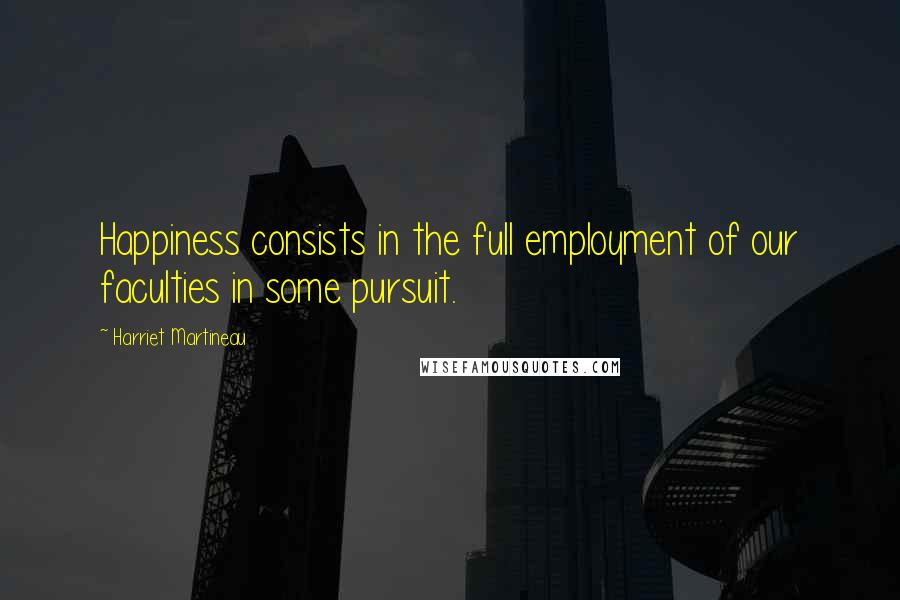 Harriet Martineau Quotes: Happiness consists in the full employment of our faculties in some pursuit.