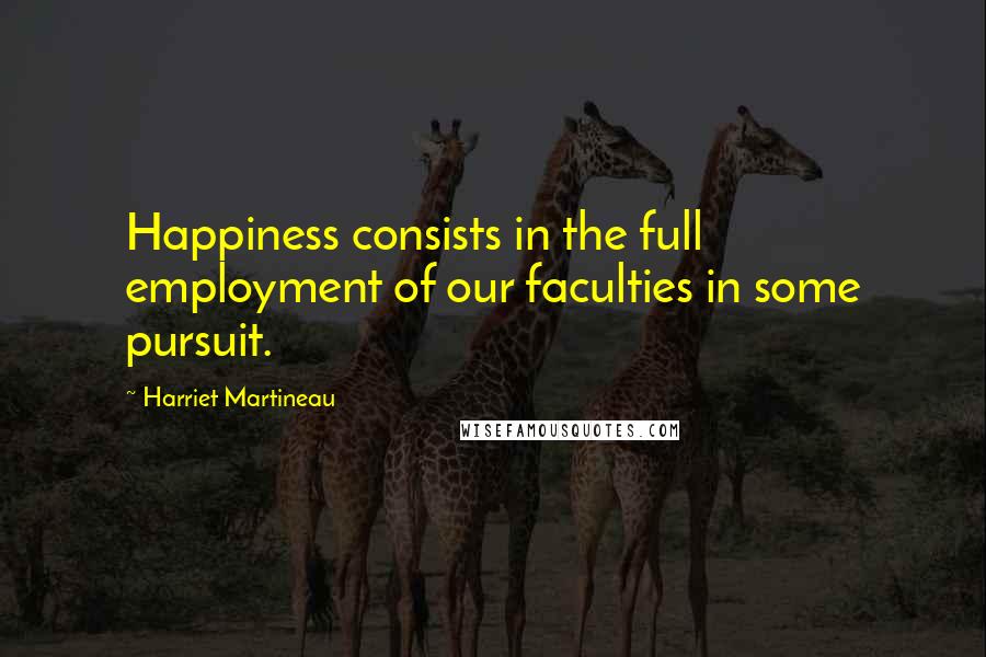 Harriet Martineau Quotes: Happiness consists in the full employment of our faculties in some pursuit.