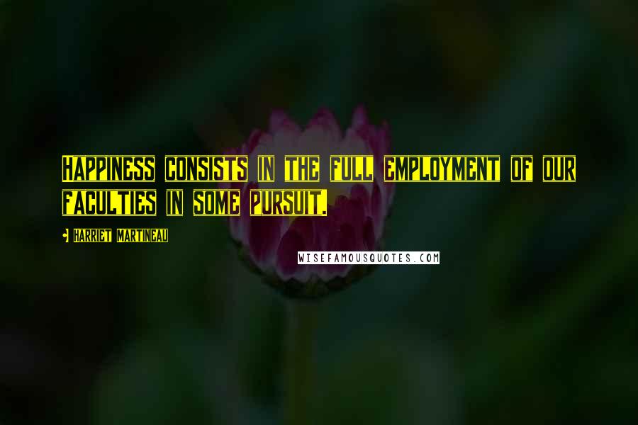 Harriet Martineau Quotes: Happiness consists in the full employment of our faculties in some pursuit.