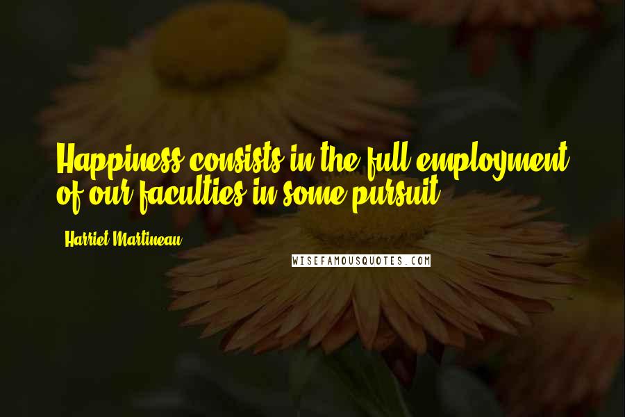 Harriet Martineau Quotes: Happiness consists in the full employment of our faculties in some pursuit.