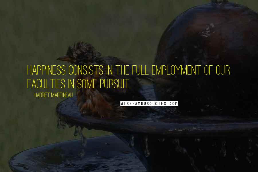 Harriet Martineau Quotes: Happiness consists in the full employment of our faculties in some pursuit.