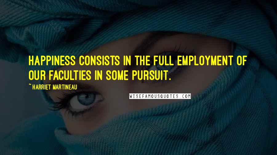 Harriet Martineau Quotes: Happiness consists in the full employment of our faculties in some pursuit.