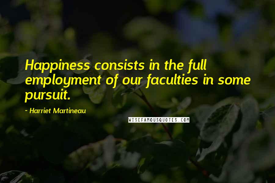 Harriet Martineau Quotes: Happiness consists in the full employment of our faculties in some pursuit.