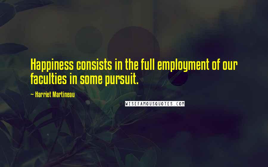 Harriet Martineau Quotes: Happiness consists in the full employment of our faculties in some pursuit.