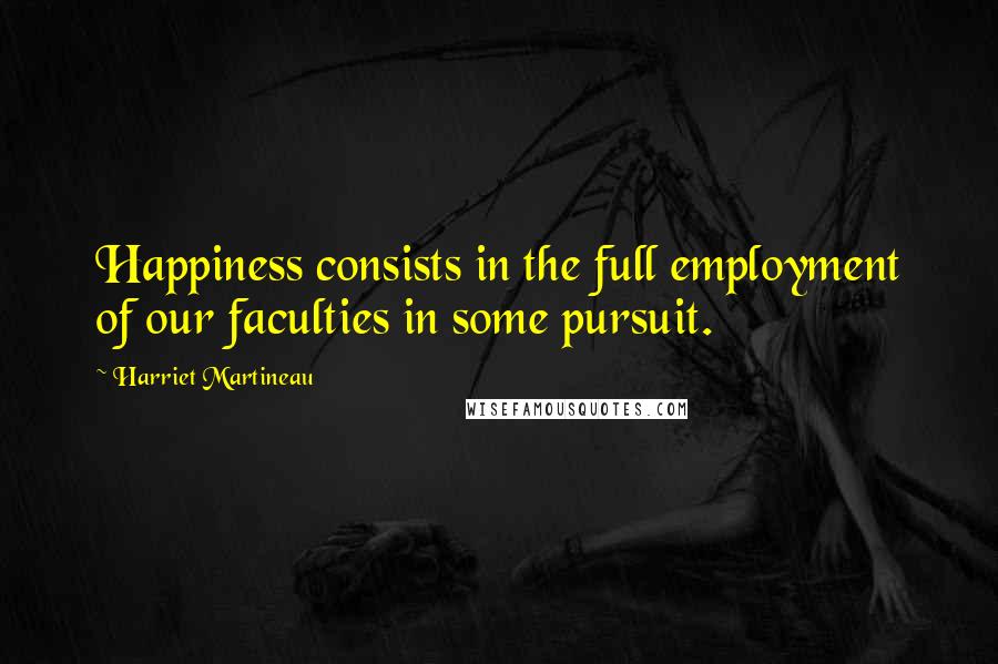 Harriet Martineau Quotes: Happiness consists in the full employment of our faculties in some pursuit.