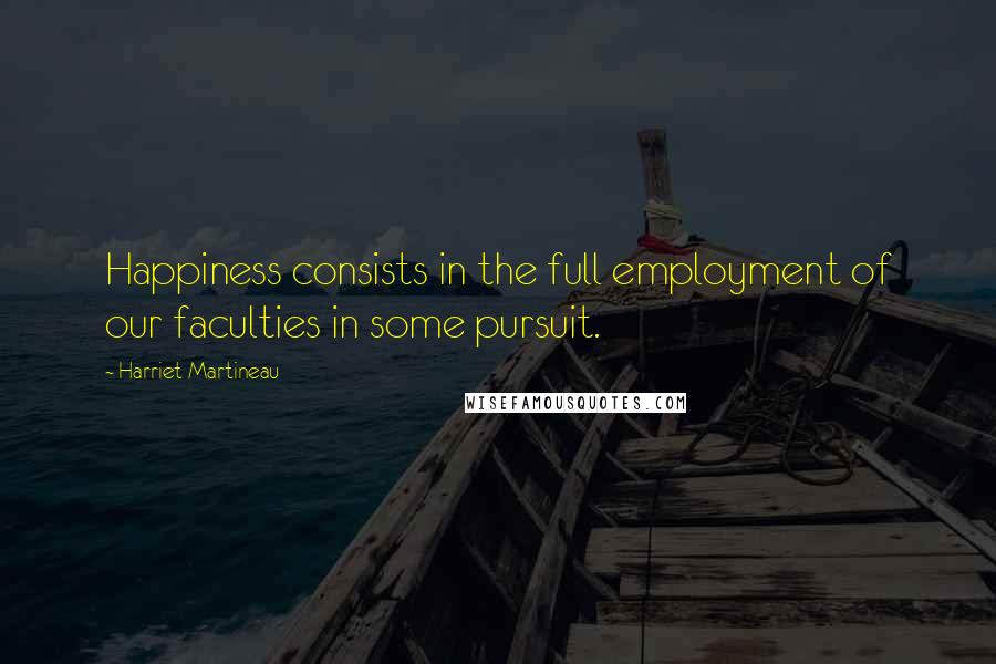 Harriet Martineau Quotes: Happiness consists in the full employment of our faculties in some pursuit.