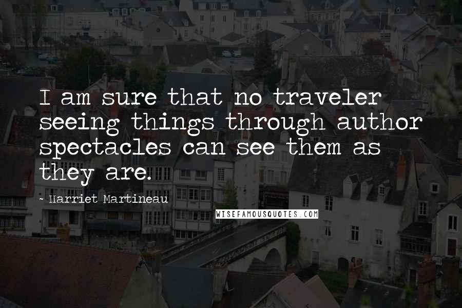 Harriet Martineau Quotes: I am sure that no traveler seeing things through author spectacles can see them as they are.