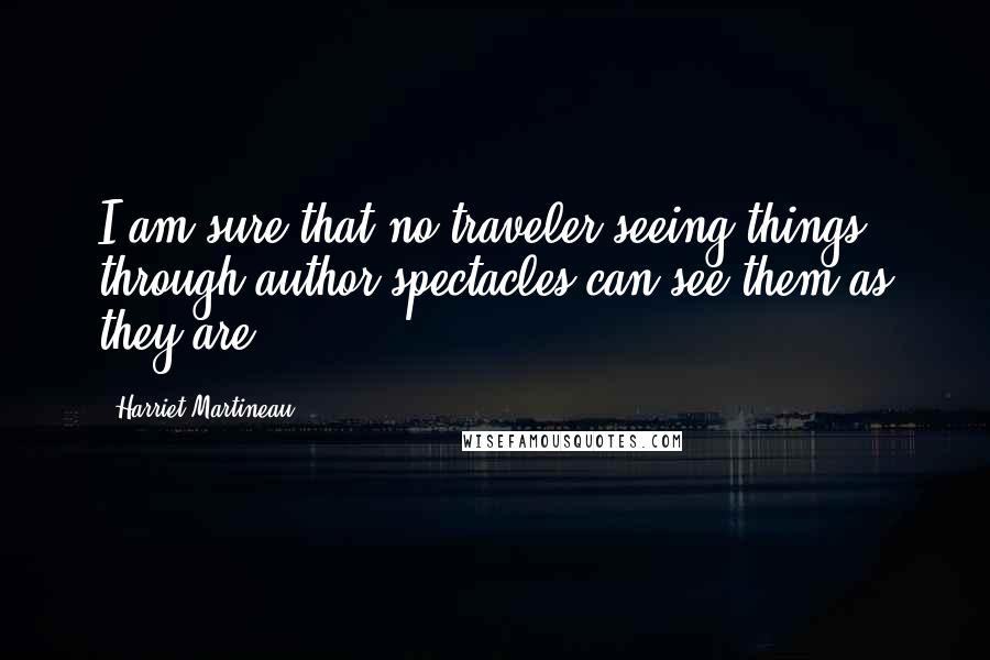 Harriet Martineau Quotes: I am sure that no traveler seeing things through author spectacles can see them as they are.