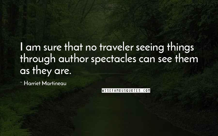 Harriet Martineau Quotes: I am sure that no traveler seeing things through author spectacles can see them as they are.