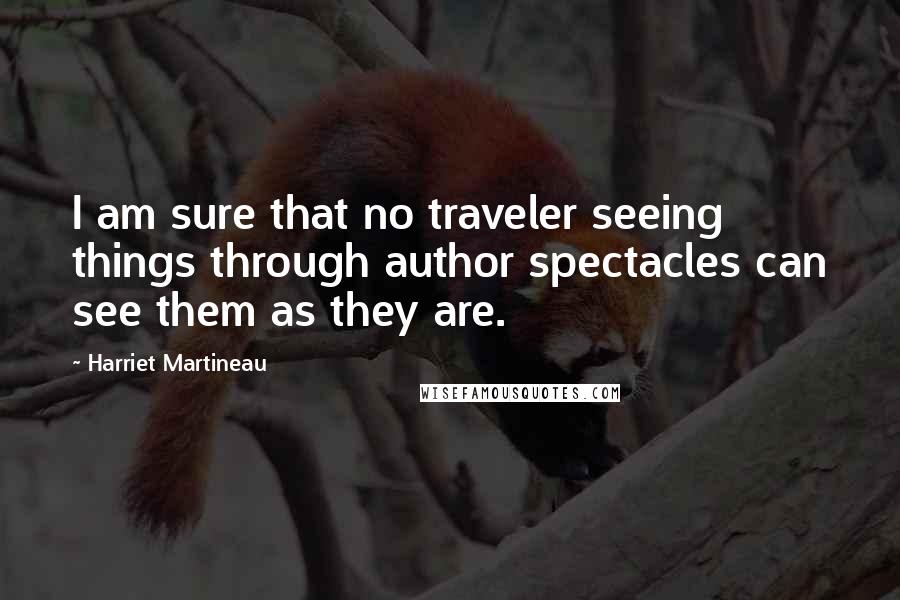 Harriet Martineau Quotes: I am sure that no traveler seeing things through author spectacles can see them as they are.