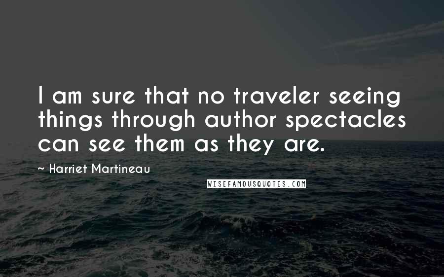 Harriet Martineau Quotes: I am sure that no traveler seeing things through author spectacles can see them as they are.