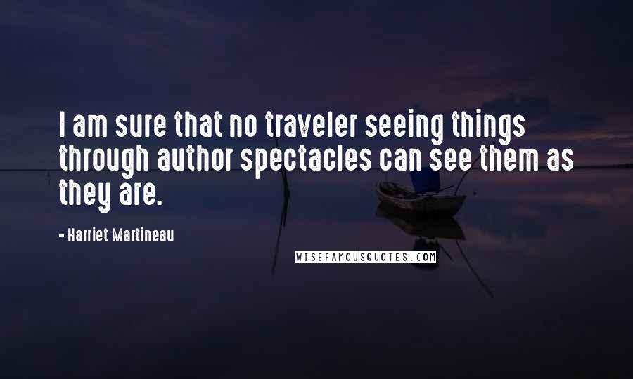 Harriet Martineau Quotes: I am sure that no traveler seeing things through author spectacles can see them as they are.