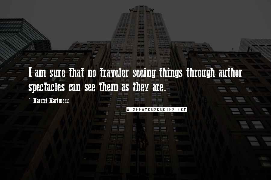 Harriet Martineau Quotes: I am sure that no traveler seeing things through author spectacles can see them as they are.