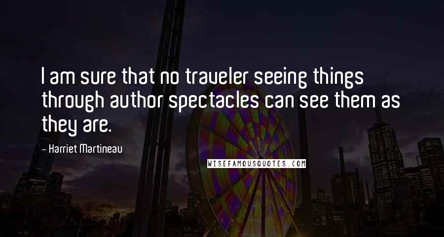 Harriet Martineau Quotes: I am sure that no traveler seeing things through author spectacles can see them as they are.