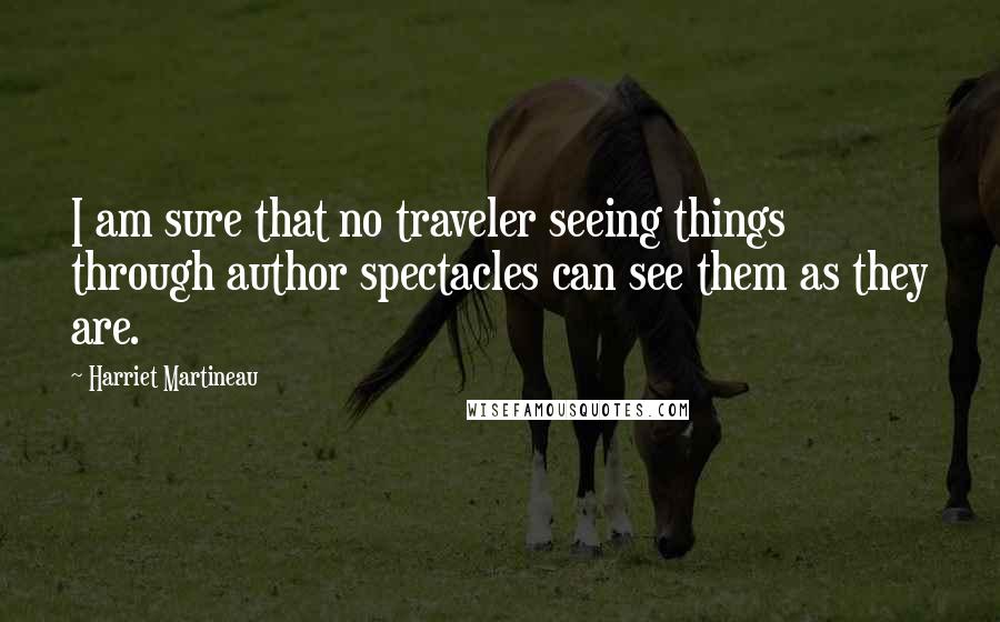 Harriet Martineau Quotes: I am sure that no traveler seeing things through author spectacles can see them as they are.