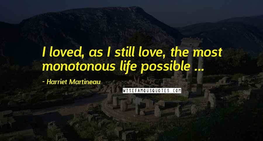 Harriet Martineau Quotes: I loved, as I still love, the most monotonous life possible ...