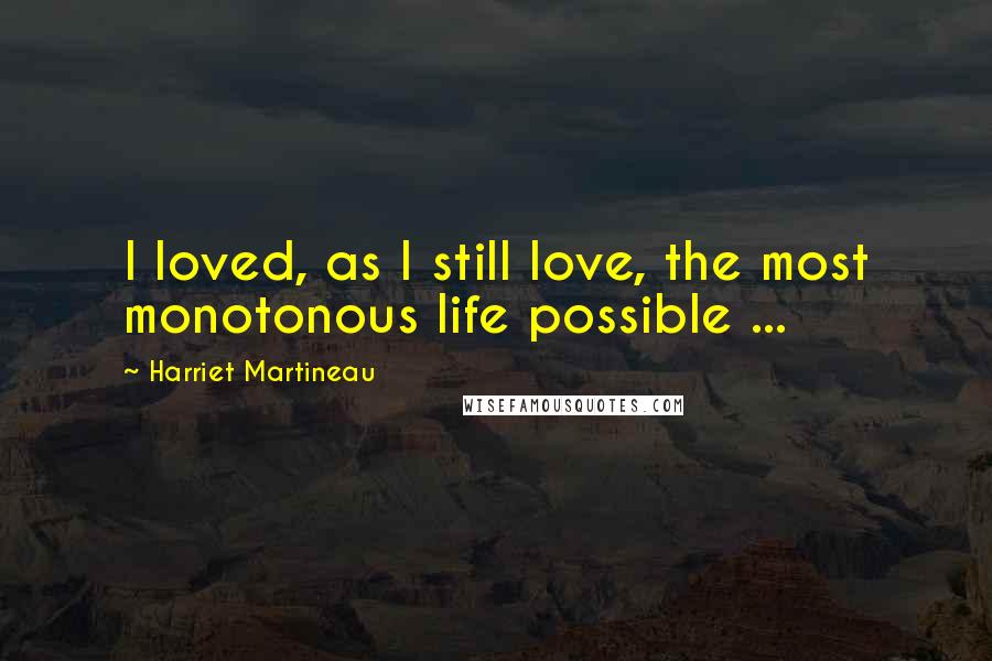 Harriet Martineau Quotes: I loved, as I still love, the most monotonous life possible ...