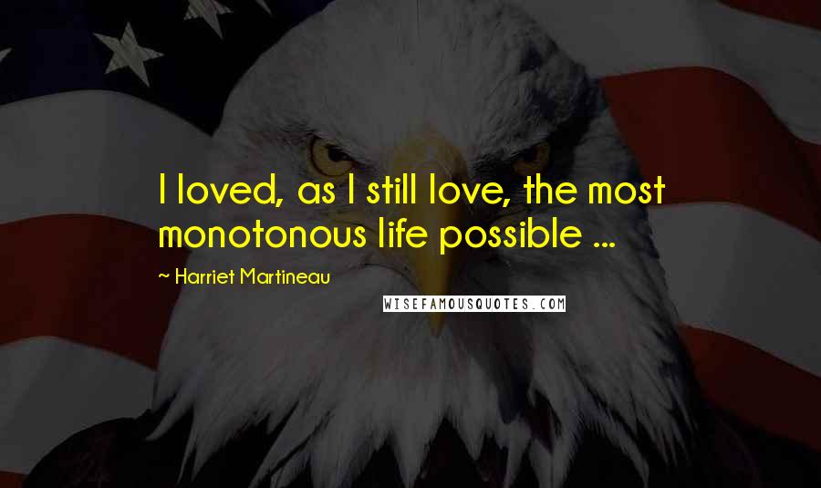 Harriet Martineau Quotes: I loved, as I still love, the most monotonous life possible ...