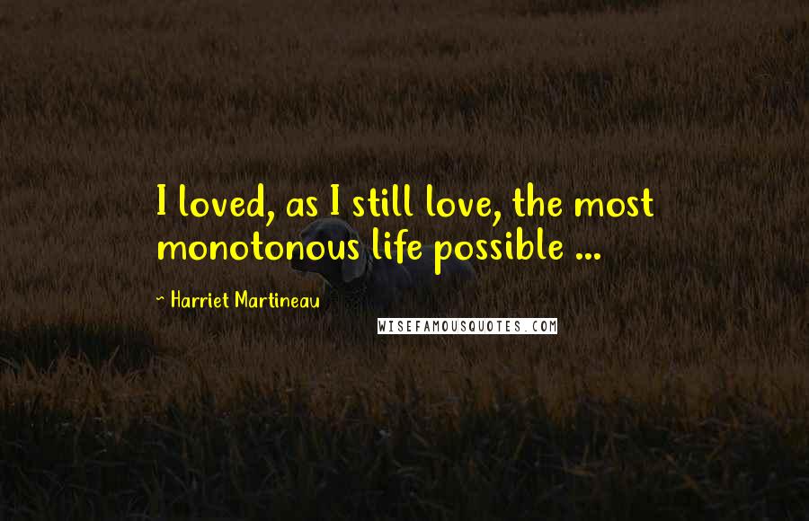 Harriet Martineau Quotes: I loved, as I still love, the most monotonous life possible ...