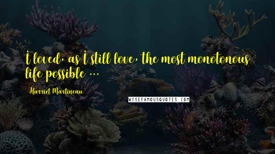 Harriet Martineau Quotes: I loved, as I still love, the most monotonous life possible ...