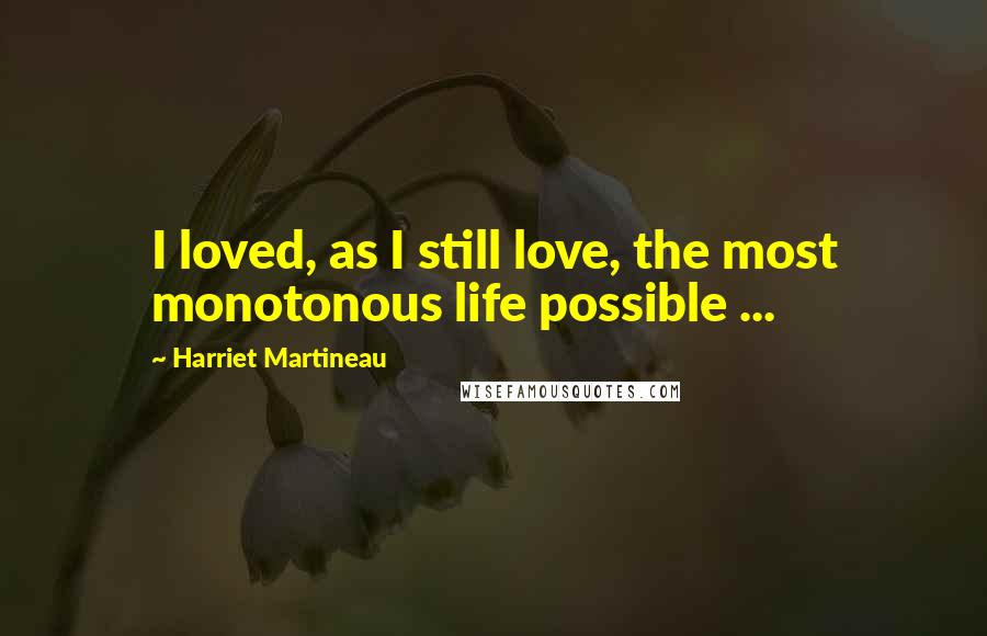 Harriet Martineau Quotes: I loved, as I still love, the most monotonous life possible ...