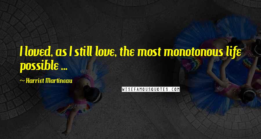 Harriet Martineau Quotes: I loved, as I still love, the most monotonous life possible ...