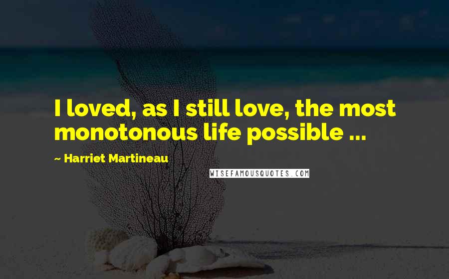 Harriet Martineau Quotes: I loved, as I still love, the most monotonous life possible ...