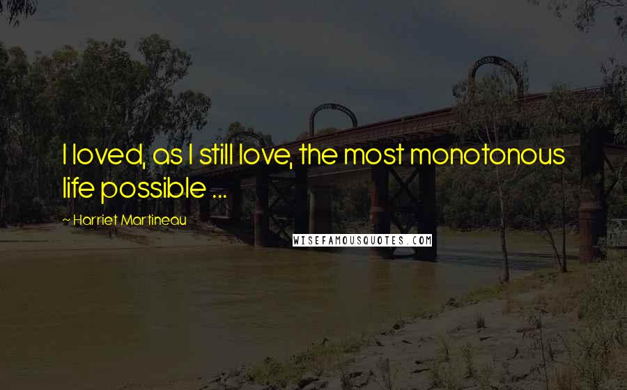 Harriet Martineau Quotes: I loved, as I still love, the most monotonous life possible ...