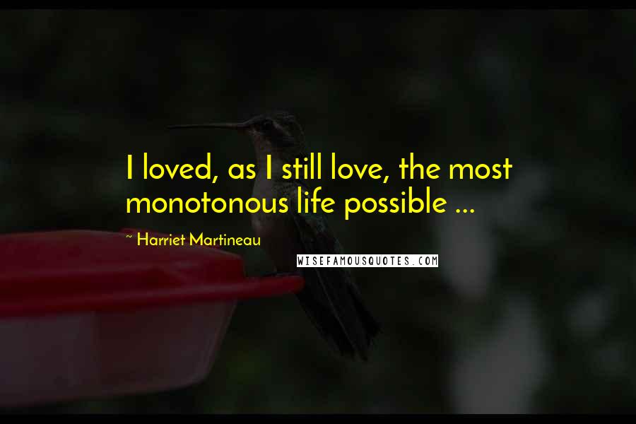 Harriet Martineau Quotes: I loved, as I still love, the most monotonous life possible ...