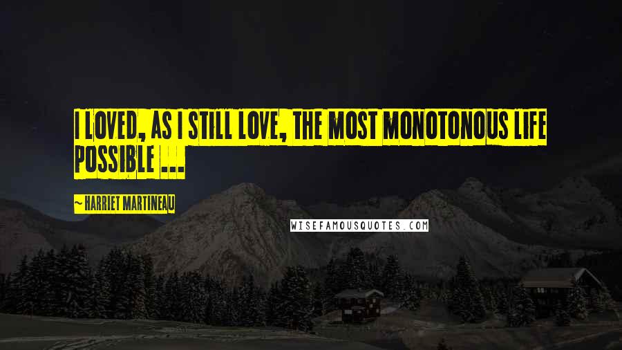 Harriet Martineau Quotes: I loved, as I still love, the most monotonous life possible ...