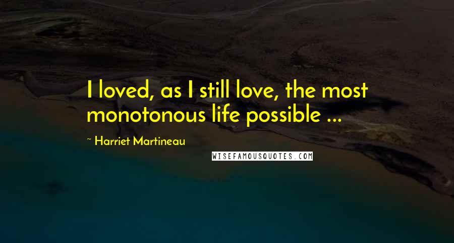 Harriet Martineau Quotes: I loved, as I still love, the most monotonous life possible ...