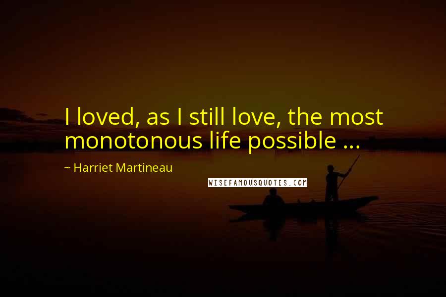 Harriet Martineau Quotes: I loved, as I still love, the most monotonous life possible ...