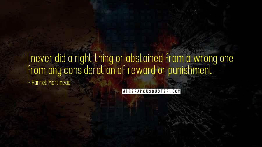 Harriet Martineau Quotes: I never did a right thing or abstained from a wrong one from any consideration of reward or punishment.