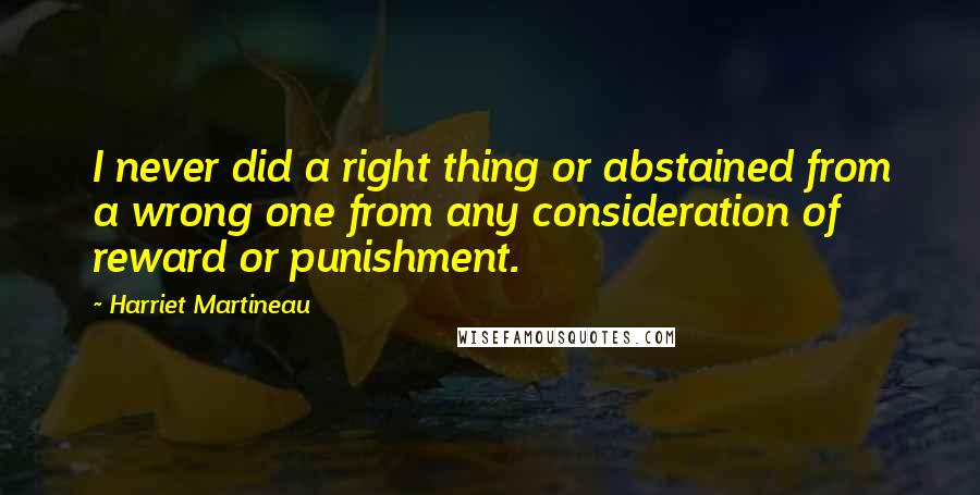 Harriet Martineau Quotes: I never did a right thing or abstained from a wrong one from any consideration of reward or punishment.