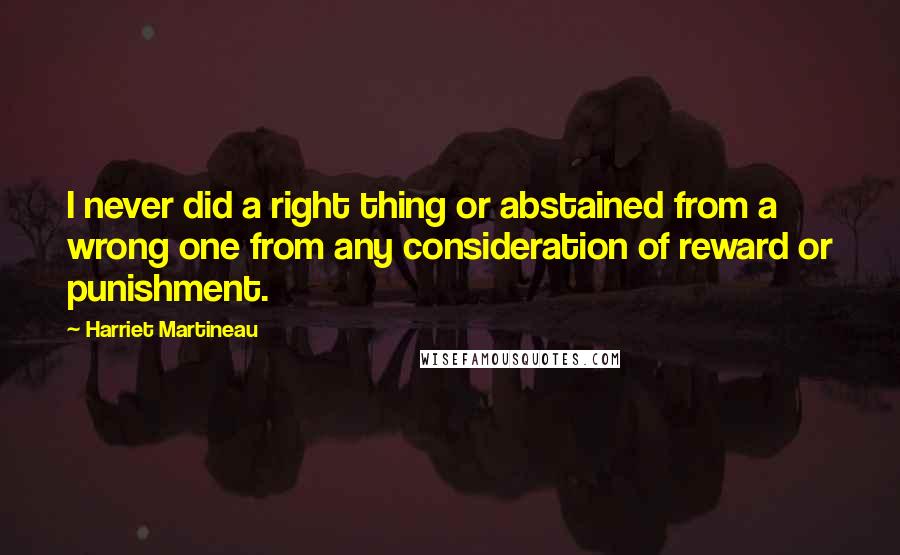 Harriet Martineau Quotes: I never did a right thing or abstained from a wrong one from any consideration of reward or punishment.