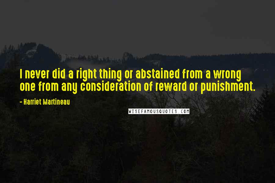 Harriet Martineau Quotes: I never did a right thing or abstained from a wrong one from any consideration of reward or punishment.