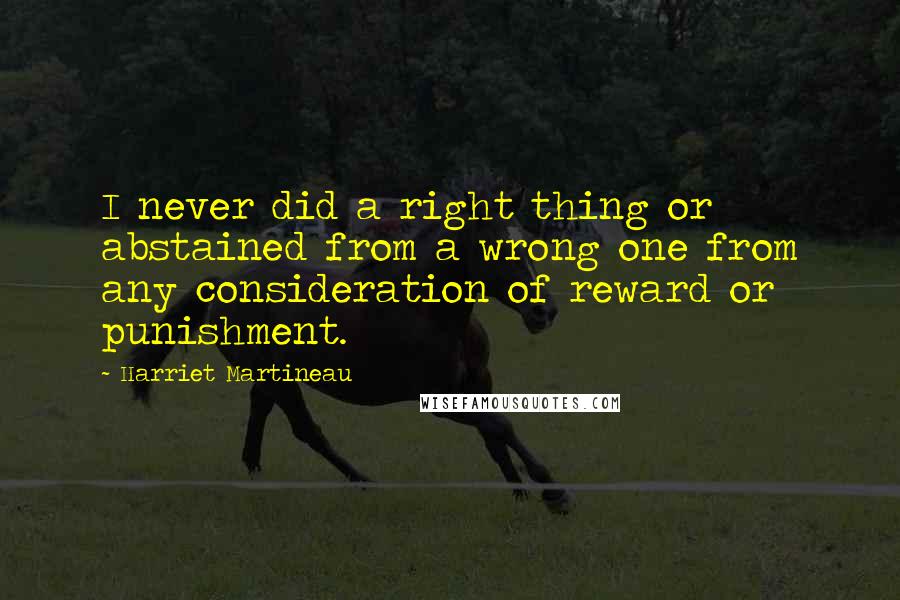 Harriet Martineau Quotes: I never did a right thing or abstained from a wrong one from any consideration of reward or punishment.