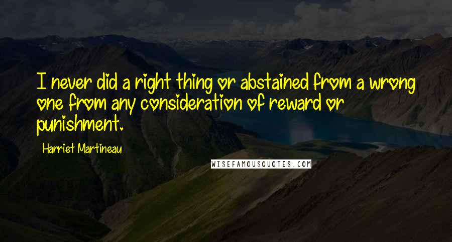 Harriet Martineau Quotes: I never did a right thing or abstained from a wrong one from any consideration of reward or punishment.