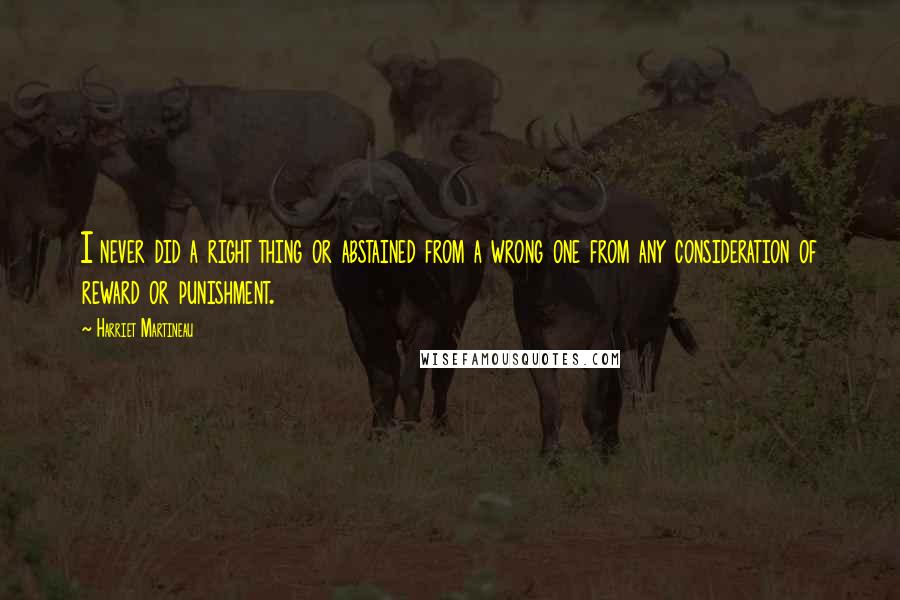 Harriet Martineau Quotes: I never did a right thing or abstained from a wrong one from any consideration of reward or punishment.