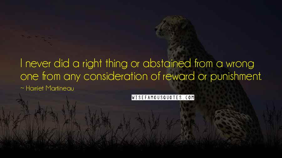 Harriet Martineau Quotes: I never did a right thing or abstained from a wrong one from any consideration of reward or punishment.