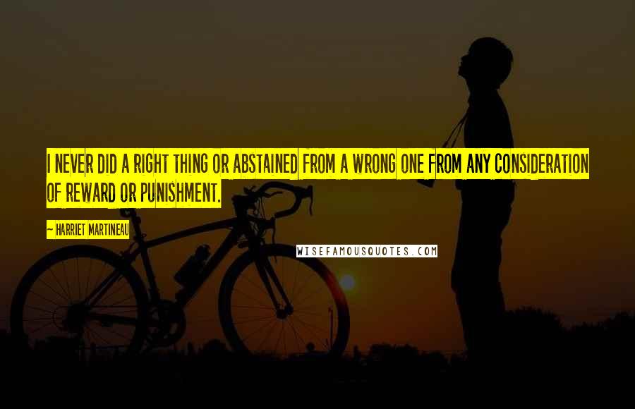 Harriet Martineau Quotes: I never did a right thing or abstained from a wrong one from any consideration of reward or punishment.